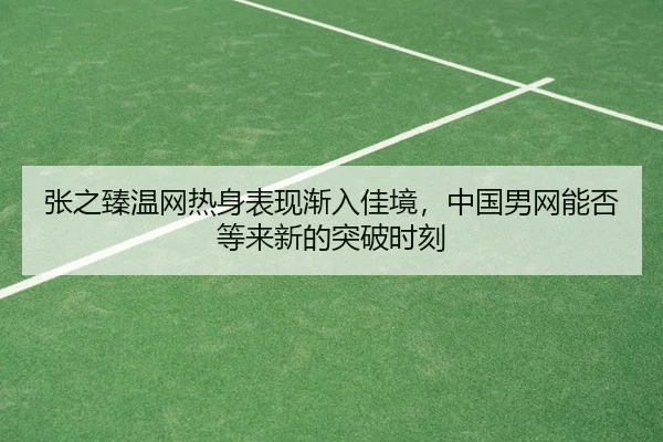 张之臻温网热身表现渐入佳境，中国男网能否等来新的突破时刻 | leisu